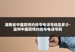 湖南省中医院预约挂号电话号码是多少-温州中医院预约挂号电话号码