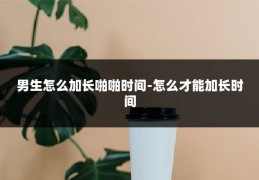 男生怎么加长啪啪时间-怎么才能加长时间