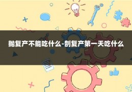 抛复产不能吃什么-剖复产第一天吃什么