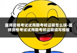 医师资格考试试用期考核证明怎么填-医师资格考试试用期考核证明填写模板