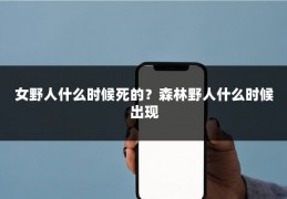 女野人什么时候死的？森林野人什么时候出现