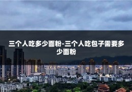 三个人吃多少面粉-三个人吃包子需要多少面粉