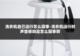 洗衣机自己运行怎么回事-洗衣机运行时声音很响是怎么回事啊