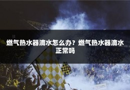 燃气热水器滴水怎么办？燃气热水器滴水正常吗