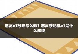志高e1故障怎么修?志高茶吧机e1是什么故障