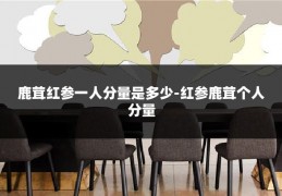 鹿茸红参一人分量是多少-红参鹿茸个人分量