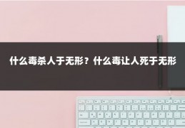 什么毒杀人于无形？什么毒让人死于无形