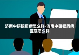 济南中研银屑病怎么样-济南中研银屑病医院怎么样