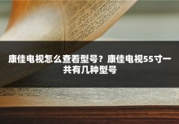 康佳电视怎么查看型号?康佳电视55寸一共有几种型号