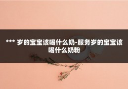 *** 岁的宝宝该喝什么奶-服务岁的宝宝该喝什么奶粉