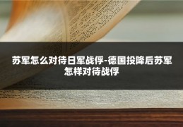 苏军怎么对待日军战俘-德国投降后苏军怎样对待战俘