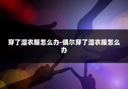 穿了湿衣服怎么办-偶尔穿了湿衣服怎么办