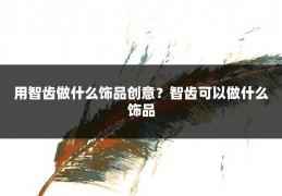 用智齿做什么饰品创意?智齿可以做什么饰品
