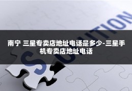 南宁 三星专卖店地址电话是多少-三星手机专卖店地址电话