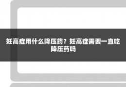 妊高症用什么降压药?妊高症需要一直吃降压药吗