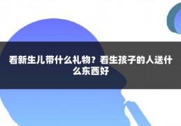 看新生儿带什么礼物?看生孩子的人送什么东西好