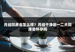 月经同房会怎么样？月经干净后一二天同床会怀孕吗