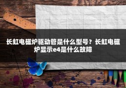 长虹电磁炉驱动管是什么型号？长虹电磁炉显示e4是什么故障