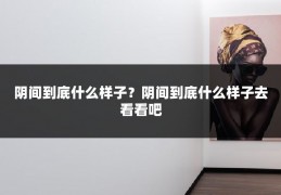 阴间到底什么样子？阴间到底什么样子去看看吧