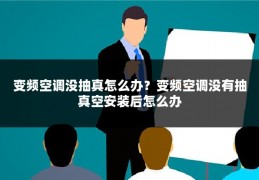 变频空调没抽真怎么办?变频空调没有抽真空安装后怎么办