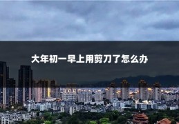 大年初一早上用剪刀了怎么办