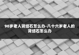 90岁老人肾结石怎么办-八十六岁老人的肾结石怎么办