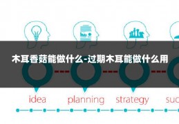 木耳香菇能做什么-过期木耳能做什么用