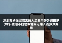 深圳妇幼保健院无痛人流费用多少费用多少钱-濮阳市妇幼保健院无痛人流多少费用