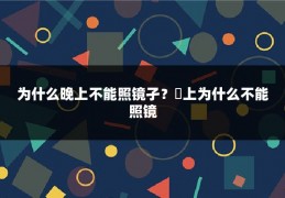 为什么晚上不能照镜孑?晩上为什么不能照镜