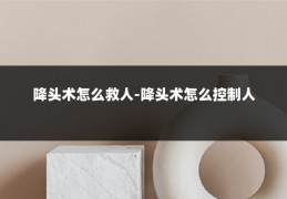 降头术怎么救人-降头术怎么控制人