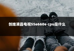 创维液晶电视55e660e cpu是什么