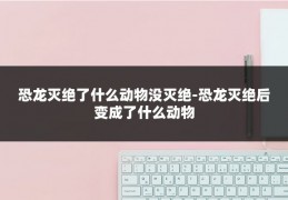 恐龙灭绝了什么动物没灭绝-恐龙灭绝后变成了什么动物