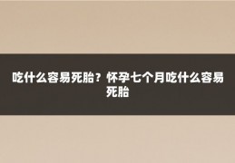 吃什么容易死胎?怀孕七个月吃什么容易死胎