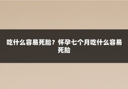 吃什么容易死胎？怀孕七个月吃什么容易死胎