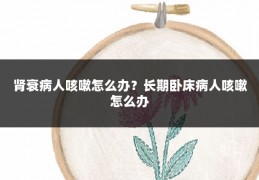 肾衰病人咳嗽怎么办?长期卧床病人咳嗽怎么办