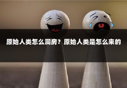 原始人类怎么洞房?原始人类是怎么来的