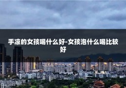 手凉的女孩喝什么好-女孩泡什么喝比较好