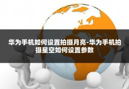 华为手机如何设置拍摄月亮-华为手机拍摄星空如何设置参数
