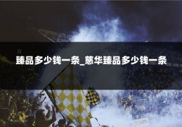 臻品多少钱一条_慈华臻品多少钱一条