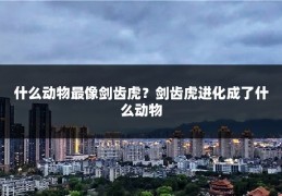 什么动物最像剑齿虎？剑齿虎进化成了什么动物