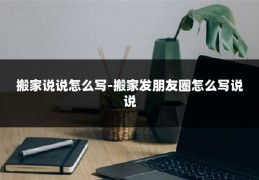 搬家说说怎么写-搬家发朋友圈怎么写说说