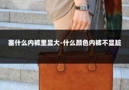 塞什么内裤里显大-什么颜色内裤不显脏