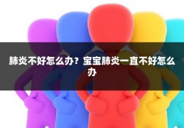 肺炎不好怎么办？宝宝肺炎一直不好怎么办