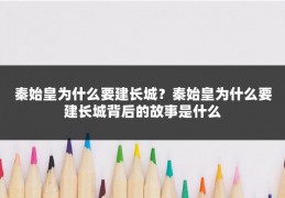 秦始皇为什么要建长城？秦始皇为什么要建长城背后的故事是什么