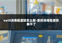 vatti消毒柜童锁怎么解-美的消毒柜童锁解不了