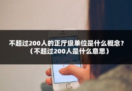 不超过200人的正厅级单位是什么概念？（不超过200人是什么意思）