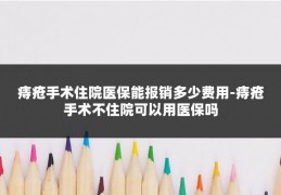 痔疮手术住院医保能报销多少费用-痔疮手术不住院可以用医保吗