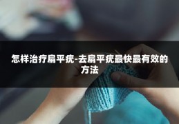 怎样治疗扁平疣-去扁平疣最快最有效的方法