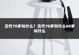 古代70岁叫什么？古代70岁叫什么60岁叫什么