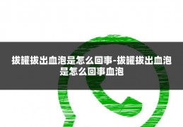拔罐拔出血泡是怎么回事-拔罐拔出血泡是怎么回事血泡